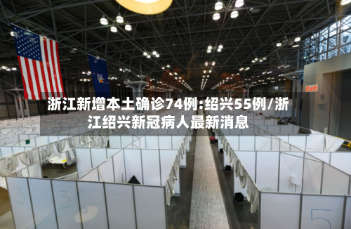 浙江新增本土确诊74例:绍兴55例/浙江绍兴新冠病人最新消息