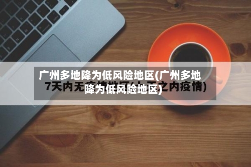 广州多地降为低风险地区(广州多地降为低风险地区)
