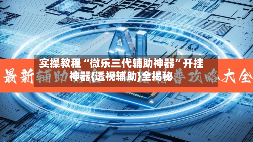 实操教程“微乐三代辅助神器	”开挂神器{透视辅助}全揭秘-第2张图片