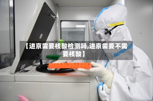 【进京需要核酸检测吗,进京需要不需要核酸】