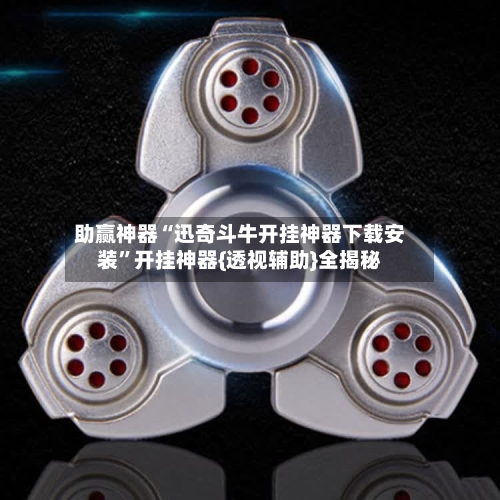 助赢神器“迅奇斗牛开挂神器下载安装”开挂神器{透视辅助}全揭秘-第3张图片