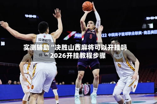 实测辅助“决胜山西麻将可以开挂吗”2026开挂教程步骤-第2张图片