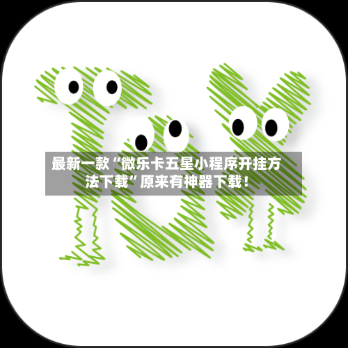 最新一款“微乐卡五星小程序开挂方法下载”原来有神器下载！-第2张图片