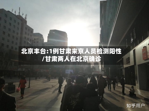 北京丰台:1例甘肃来京人员检测阳性/甘肃两人在北京确诊