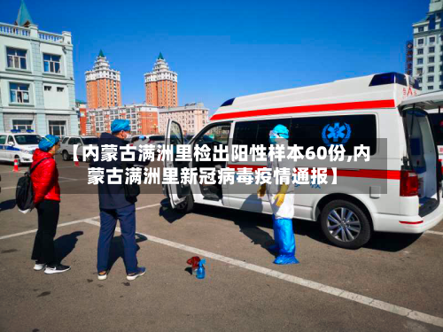 【内蒙古满洲里检出阳性样本60份,内蒙古满洲里新冠病毒疫情通报】-第2张图片
