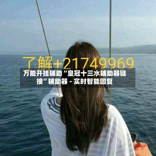 万能开挂辅助“皇冠十三水辅助器链接”辅助器 - 实时智能回复-第2张图片