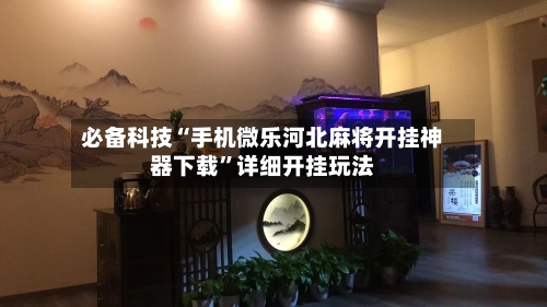 必备科技“手机微乐河北麻将开挂神器下载”详细开挂玩法-第2张图片