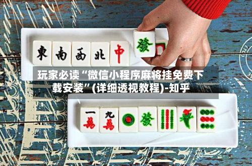 玩家必读“微信小程序麻将挂免费下载安装”(详细透视教程)-知乎-第3张图片