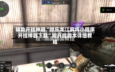 辅助开挂神器“微乐龙江麻将小程序开挂神器下载	”附开挂脚本详细教程-第2张图片