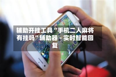 辅助开挂工具“手机二人麻将有挂吗”辅助器 - 实时智能回复