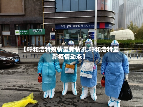 【呼和浩特疫情最新情况,呼和浩特最新疫情动态】