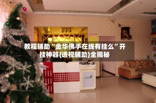 教程辅助“金华佛手在线有挂么”开挂神器{透视辅助}全揭秘-第3张图片