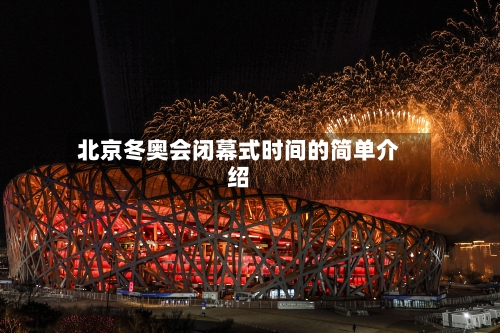 北京冬奥会闭幕式时间的简单介绍