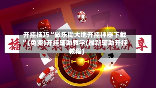 开挂技巧“微乐锄大地开挂神器下载	”(免费)开挂辅助教学(最新辅助开挂教程)-第2张图片