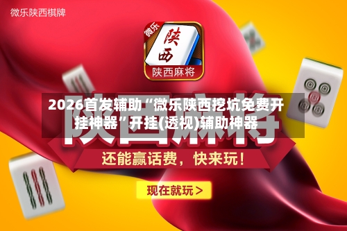 2026首发辅助“微乐陕西挖坑免费开挂神器”开挂(透视)辅助神器-第2张图片