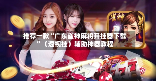 推荐一款“广东雀神麻将开挂器下载”（透视挂）辅助神器教程-第2张图片