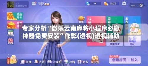 专家分析“微乐云南麻将小程序必赢神器免费安装”作弊(透视)透视辅助-第2张图片