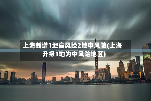 上海新增1地高风险2地中风险(上海升级1地为中风险地区)