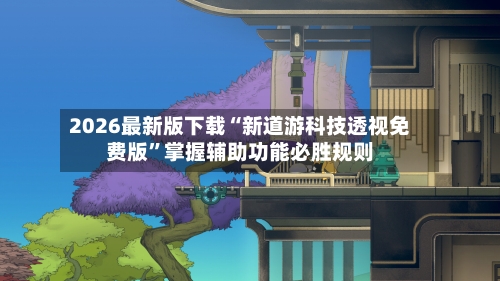 2026最新版下载“新道游科技透视免费版”掌握辅助功能必胜规则-第3张图片