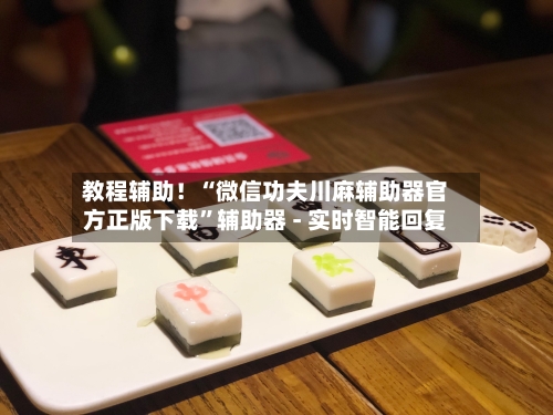 教程辅助！“微信功夫川麻辅助器官方正版下载”辅助器 - 实时智能回复