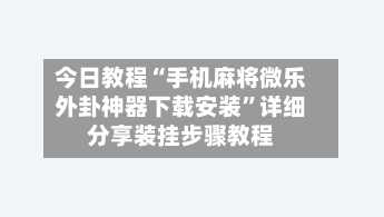 今日教程“手机麻将微乐外卦神器下载安装”详细分享装挂步骤教程-第2张图片