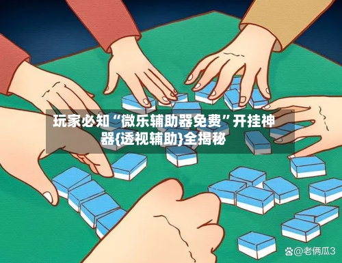 玩家必知“微乐辅助器免费”开挂神器{透视辅助}全揭秘-第2张图片