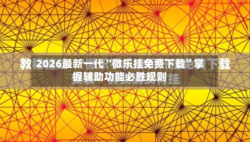 2026最新一代“微乐挂免费下载”掌握辅助功能必胜规则