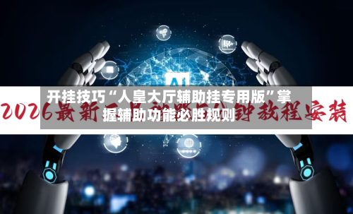 开挂技巧“人皇大厅辅助挂专用版	”掌握辅助功能必胜规则-第2张图片