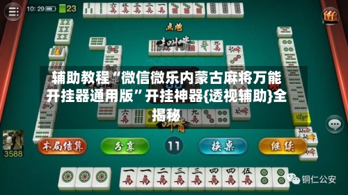 辅助教程“微信微乐内蒙古麻将万能开挂器通用版	”开挂神器{透视辅助}全揭秘-第2张图片