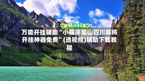 万能开挂辅助“小程序蜀山四川麻将开挂神器免费”(透视挂)辅助下载教程