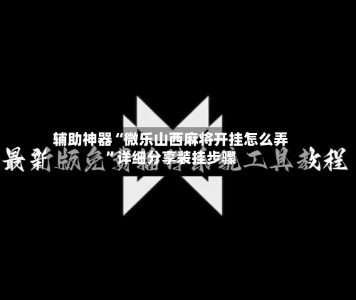 辅助神器“微乐山西麻将开挂怎么弄	”详细分享装挂步骤-第2张图片