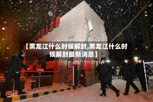 【黑龙江什么时候解封,黑龙江什么时候解封最新消息】