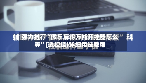 强力推荐“微乐麻将万能开挂器怎么弄	”(透视挂)详细用法教程-第2张图片