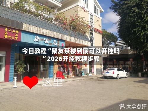 今日教程“聚友茶楼到底可以开挂吗	”2026开挂教程步骤-第2张图片