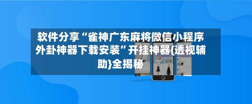 软件分享“雀神广东麻将微信小程序外卦神器下载安装”开挂神器{透视辅助}全揭秘