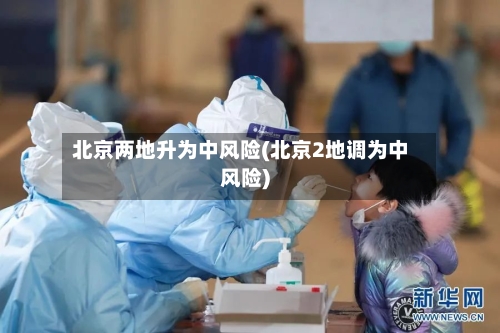 北京两地升为中风险(北京2地调为中风险)