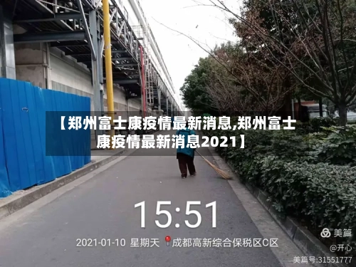 【郑州富士康疫情最新消息,郑州富士康疫情最新消息2021】