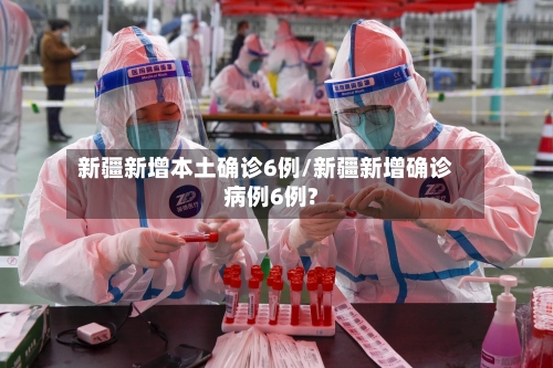 新疆新增本土确诊6例/新疆新增确诊病例6例?