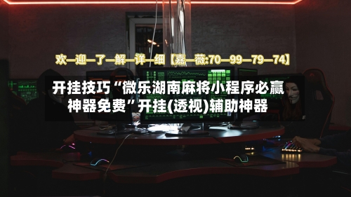 开挂技巧“微乐湖南麻将小程序必赢神器免费”开挂(透视)辅助神器-第3张图片