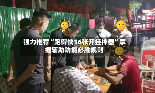 强力推荐“跑得快16张开挂神器”掌握辅助功能必胜规则-第2张图片