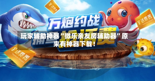 玩家辅助神器“微乐亲友房辅助器”原来有神器下载！