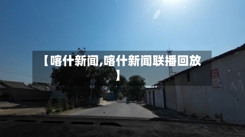 【喀什新闻,喀什新闻联播回放】-第2张图片