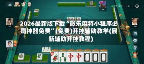 2026最新版下载“微乐麻将小程序必赢神器免费”(免费)开挂辅助教学(最新辅助开挂教程)