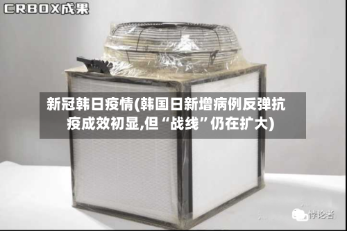 新冠韩日疫情(韩国日新增病例反弹抗疫成效初显,但“战线	”仍在扩大)-第2张图片