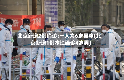 北京新增2例确诊:一人为6岁男童(北京新增1例本地确诊4岁男)-第3张图片