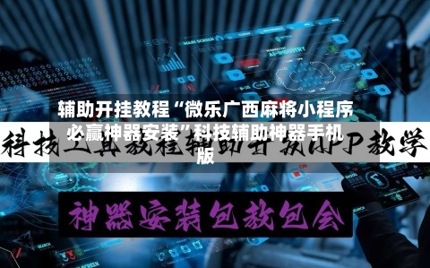 辅助开挂教程“微乐广西麻将小程序必赢神器安装”科技辅助神器手机版-第2张图片
