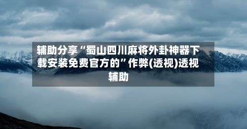 辅助分享“蜀山四川麻将外卦神器下载安装免费官方的”作弊(透视)透视辅助-第2张图片
