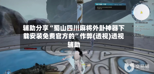 辅助分享“蜀山四川麻将外卦神器下载安装免费官方的”作弊(透视)透视辅助-第3张图片