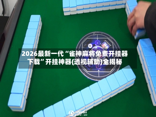 2026最新一代“雀神麻将免费开挂器下载”开挂神器{透视辅助}全揭秘-第3张图片