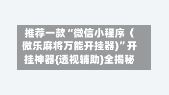 推荐一款“微信小程序（微乐麻将万能开挂器)”开挂神器{透视辅助}全揭秘-第2张图片